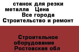 станок для резки металла › Цена ­ 25 000 - Все города Строительство и ремонт » Строительное оборудование   . Ростовская обл.,Новошахтинск г.